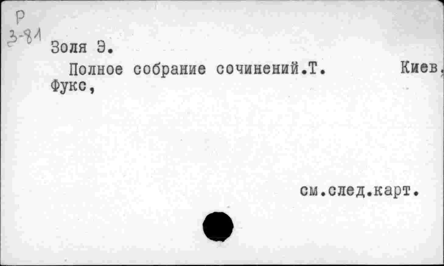 ﻿Золя Э.
Полное собрание сочинений.?. Фукс,
Киев
см.след.карт.